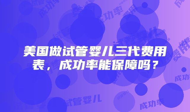 美国做试管婴儿三代费用表,成功率能保障吗?