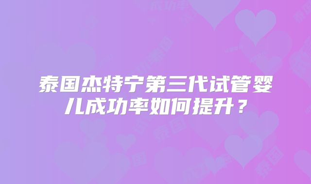 泰国杰特宁第三代试管婴儿成功率如何提升？