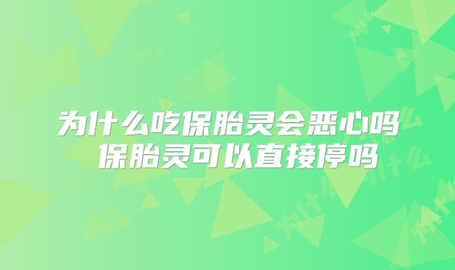 为什么吃保胎灵会恶心吗 保胎灵可以直接停吗