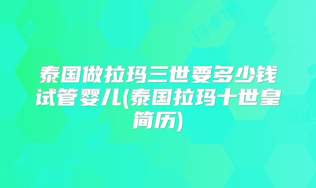 泰国做拉玛三世要多少钱试管婴儿(泰国拉玛十世皇简历)