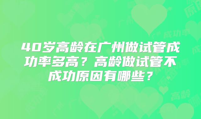 40岁高龄在广州做试管成功率多高?高龄做试管不成功原因有哪些?