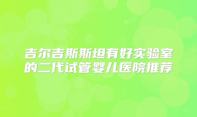 吉尔吉斯斯坦有好实验室的二代试管婴儿医院推荐