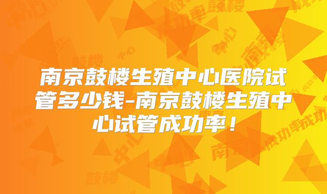 南京鼓楼生殖中心医院试管多少钱-南京鼓楼生殖中心试管成功率!