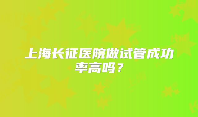 上海长征医院做试管成功率高吗?