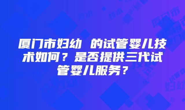 厦门市妇幼 的试管婴儿技术如何？是否提供三代试管婴儿服务？