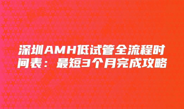 深圳AMH低试管全流程时间表:最短3个月完成攻略