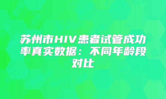 苏州市HIV患者试管成功率真实数据：不同年龄段对比