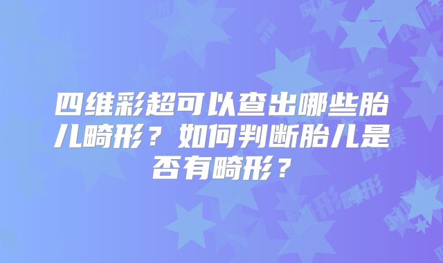 四维彩超可以查出哪些胎儿畸形?如何判断胎儿是否有畸形?