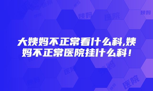 大姨妈不正常看什么科,姨妈不正常医院挂什么科！