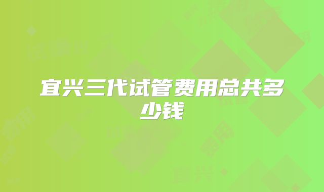 宜兴三代试管费用总共多少钱