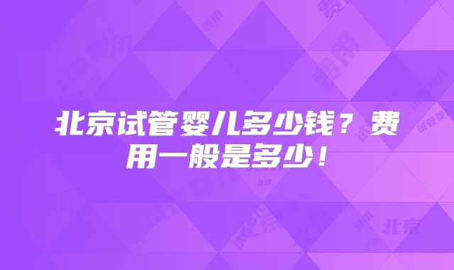 北京试管婴儿多少钱?费用一般是多少!