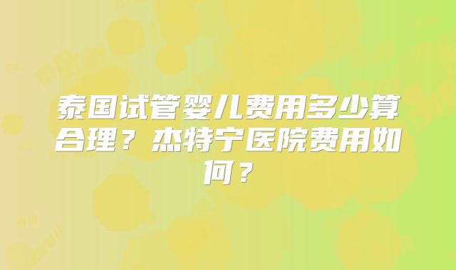 泰国试管婴儿费用多少算合理？杰特宁医院费用如何？