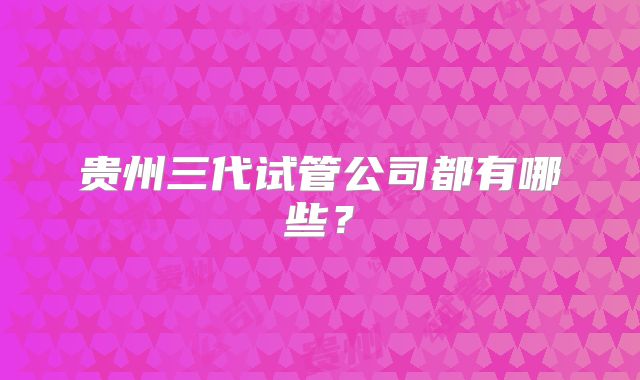 贵州三代试管公司都有哪些？