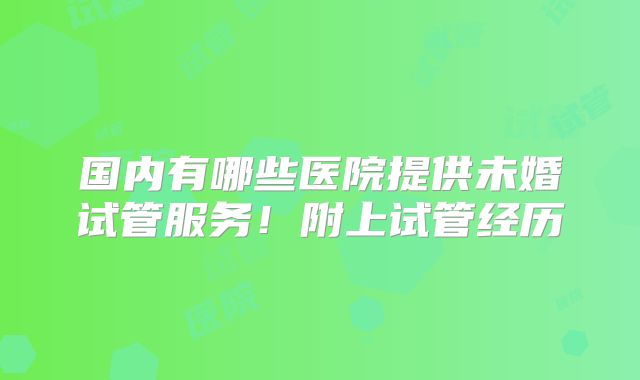 国内有哪些医院提供未婚试管服务！附上试管经历