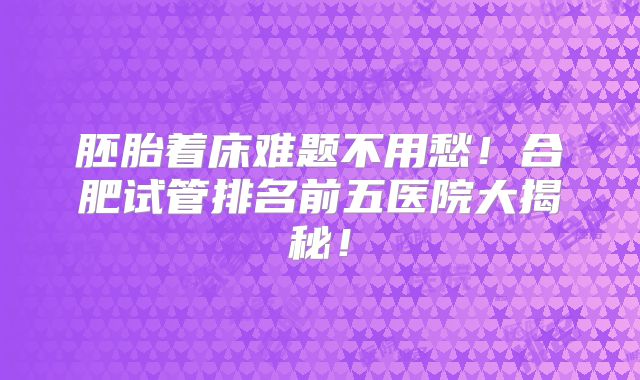 胚胎着床难题不用愁！合肥试管排名前五医院大揭秘！