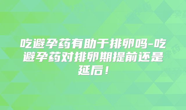 吃避孕药有助于排卵吗-吃避孕药对排卵期提前还是延后!