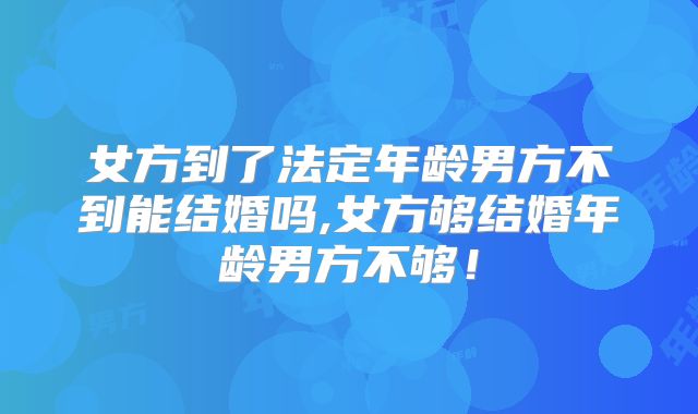 女方到了法定年龄男方不到能结婚吗,女方够结婚年龄男方不够!