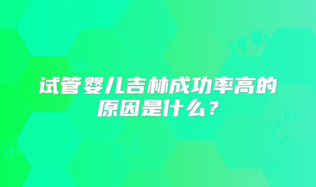 试管婴儿吉林成功率高的原因是什么?