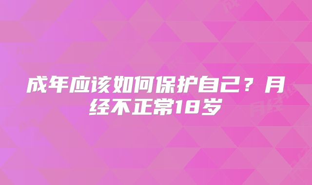 成年应该如何保护自己?月经不正常18岁