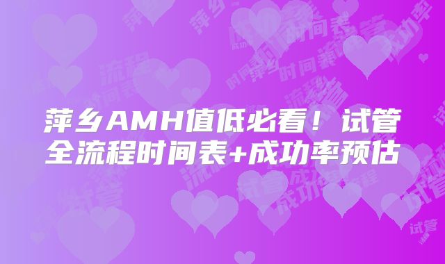 萍乡AMH值低必看!试管全流程时间表+成功率预估