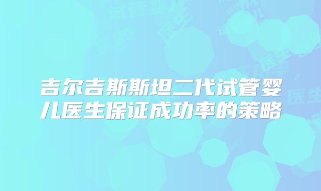 吉尔吉斯斯坦二代试管婴儿医生保证成功率的策略