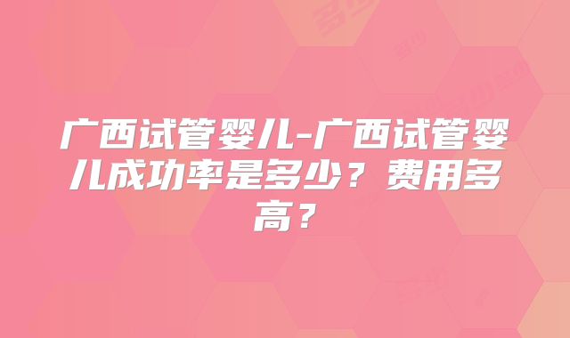广西试管婴儿-广西试管婴儿成功率是多少？费用多高？