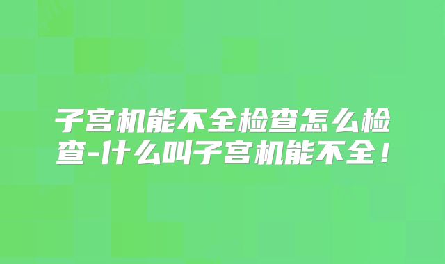 子宫机能不全检查怎么检查-什么叫子宫机能不全!
