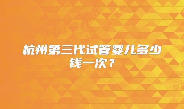 杭州第三代试管婴儿多少钱一次?