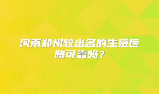 河南郑州较出名的生殖医院可靠吗？