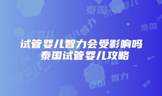 试管婴儿智力会受影响吗 泰国试管婴儿攻略