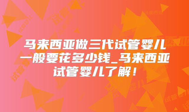 马来西亚做三代试管婴儿一般要花多少钱_马来西亚试管婴儿了解！