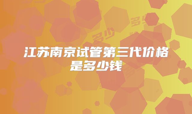 江苏南京试管第三代价格是多少钱