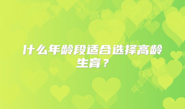 什么年龄段适合选择高龄生育？
