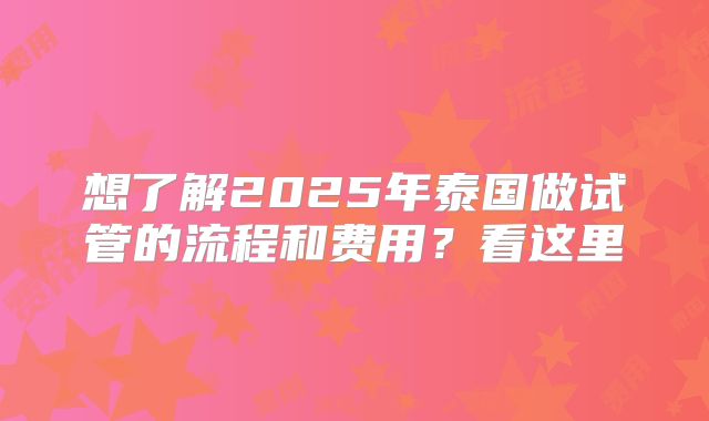 想了解2025年泰国做试管的流程和费用？看这里