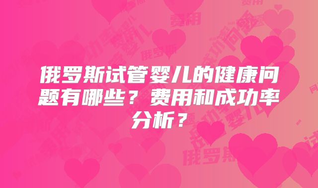 俄罗斯试管婴儿的健康问题有哪些?费用和成功率分析?