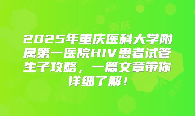 2025年重庆医科大学附属第一医院HIV患者试管生子攻略,一篇文章带你详细了解!