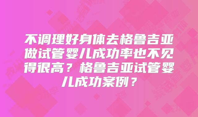 不调理好身体去格鲁吉亚做试管婴儿成功率也不见得很高？格鲁吉亚试管婴儿成功案例？