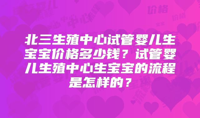 北三生殖中心试管婴儿生宝宝价格多少钱?试管婴儿生殖中心生宝宝的流程是怎样的?