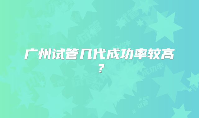 广州试管几代成功率较高?