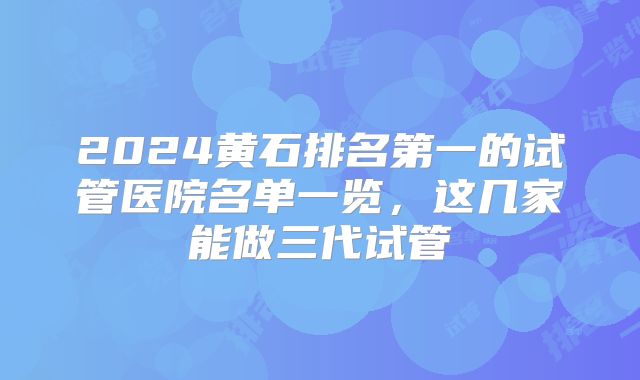 2024黄石排名第一的试管医院名单一览,这几家能做三代试管
