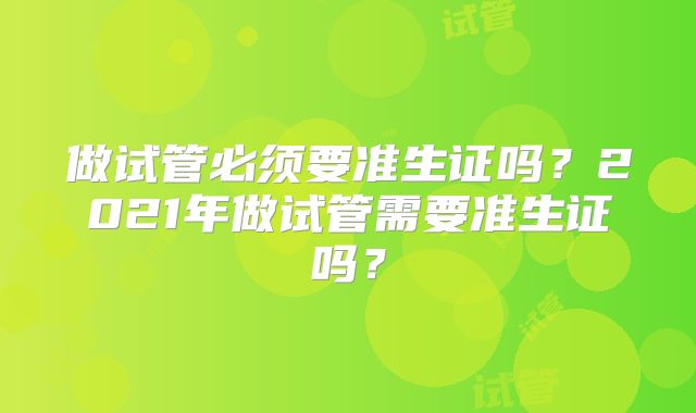 做试管必须要准生证吗？2021年做试管需要准生证吗？