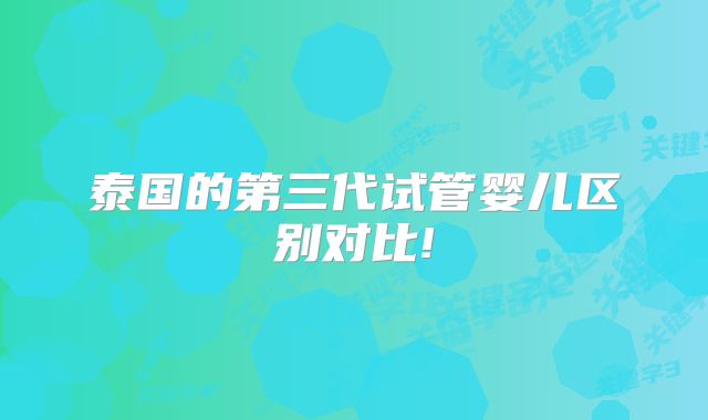 泰国的第三代试管婴儿区别对比!