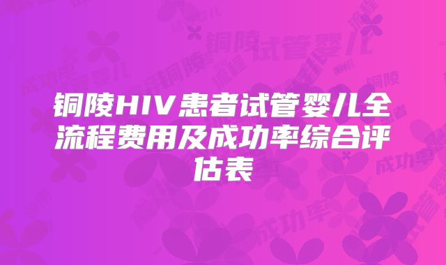 铜陵HIV患者试管婴儿全流程费用及成功率综合评估表