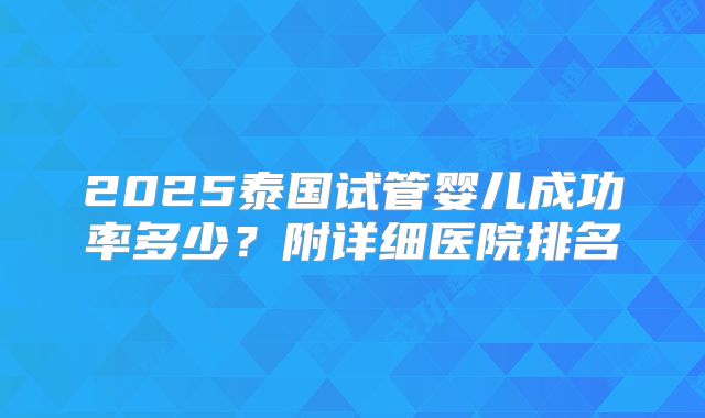 2025泰国试管婴儿成功率多少？附详细医院排名