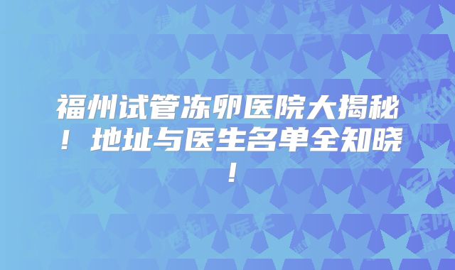 福州试管冻卵医院大揭秘！地址与医生名单全知晓！