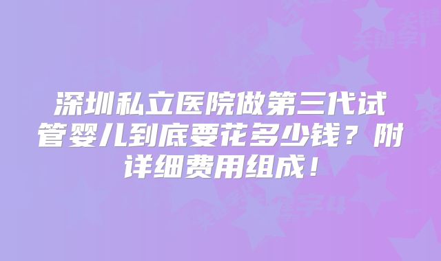 深圳私立医院做第三代试管婴儿到底要花多少钱?附详细费用组成!