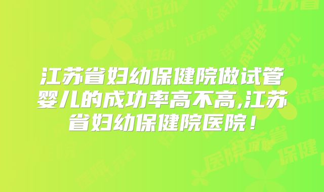 江苏省妇幼保健院做试管婴儿的成功率高不高,江苏省妇幼保健院医院!
