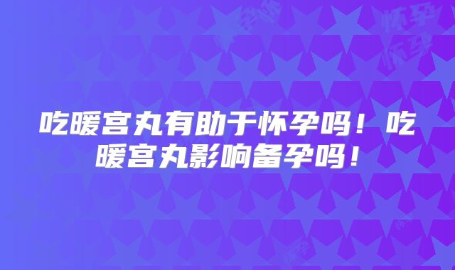 吃暖宫丸有助于怀孕吗！吃暖宫丸影响备孕吗！