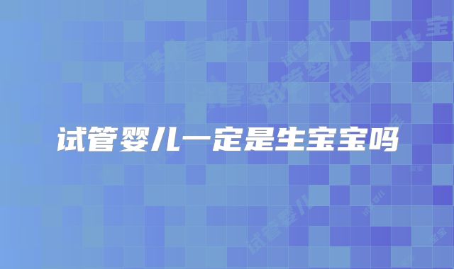 试管婴儿一定是生宝宝吗