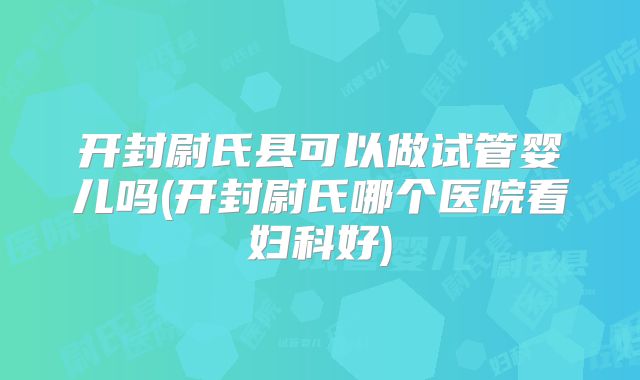 开封尉氏县可以做试管婴儿吗(开封尉氏哪个医院看妇科好)